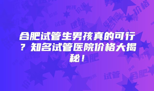 合肥试管生男孩真的可行？知名试管医院价格大揭秘！