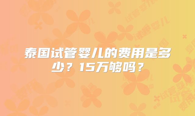 泰国试管婴儿的费用是多少?15万够吗?