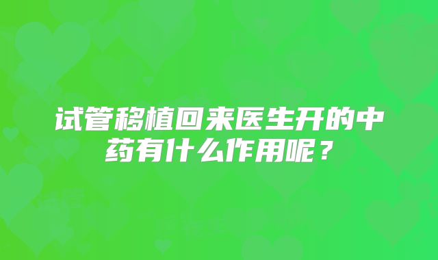 试管移植回来医生开的中药有什么作用呢？