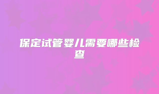 保定试管婴儿需要哪些检查