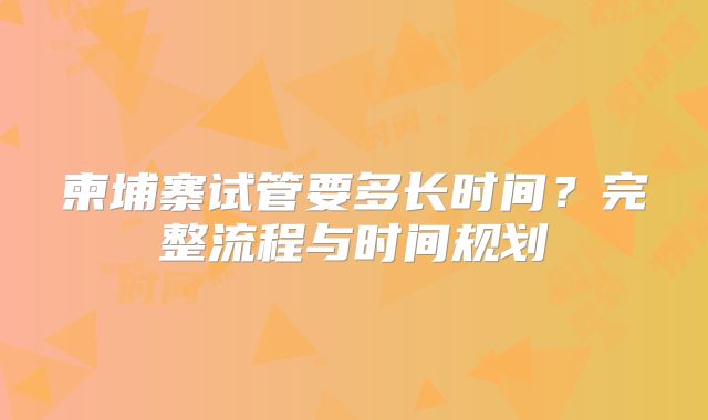 柬埔寨试管要多长时间？完整流程与时间规划