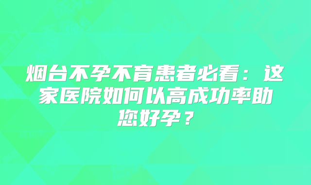 烟台不孕不育患者必看：这家医院如何以高成功率助您好孕？