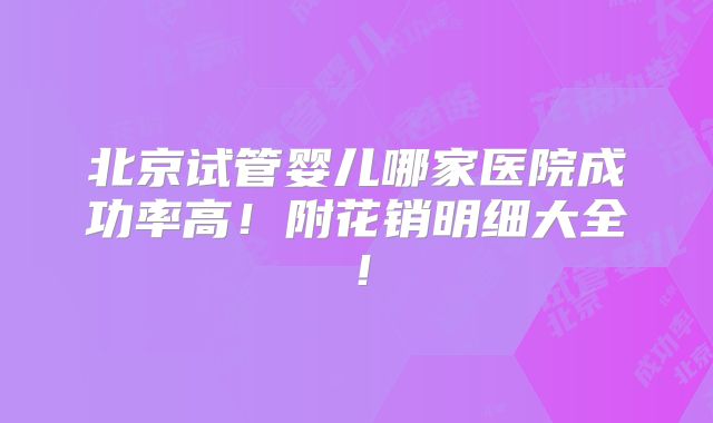 北京试管婴儿哪家医院成功率高！附花销明细大全！