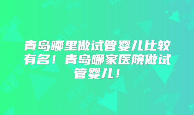 青岛哪里做试管婴儿比较有名！青岛哪家医院做试管婴儿！