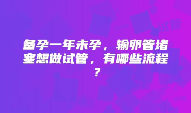 备孕一年未孕，输卵管堵塞想做试管，有哪些流程？