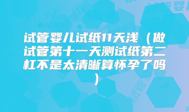 试管婴儿试纸11天浅(做试管第十一天测试纸第二杠不是太清晰算怀孕了吗)