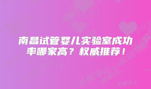 南昌试管婴儿实验室成功率哪家高？权威推荐！