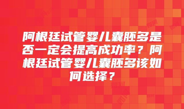 阿根廷试管婴儿囊胚多是否一定会提高成功率？阿根廷试管婴儿囊胚多该如何选择？
