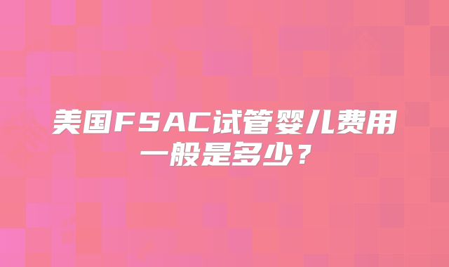 美国FSAC试管婴儿费用一般是多少？