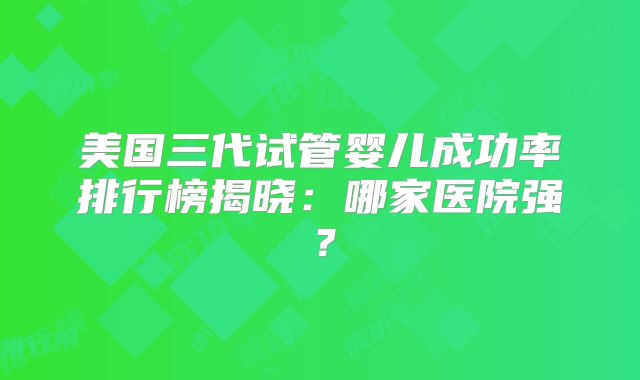 美国三代试管婴儿成功率排行榜揭晓:哪家医院强?