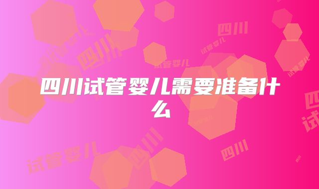 四川试管婴儿需要准备什么