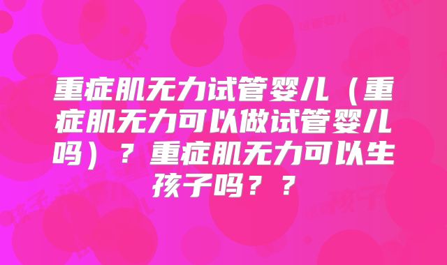重症肌无力试管婴儿（重症肌无力可以做试管婴儿吗）？重症肌无力可以生孩子吗？？
