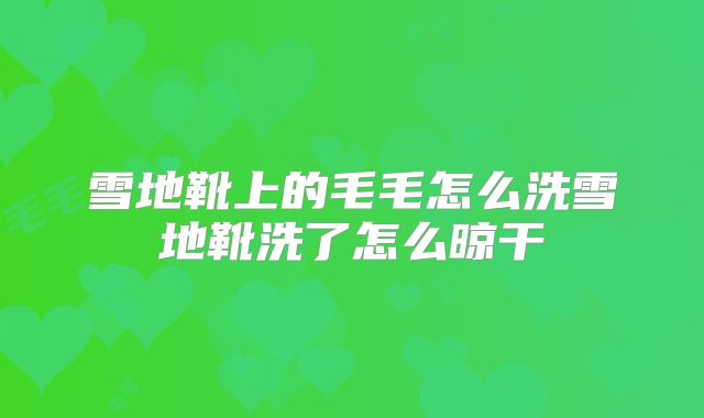 雪地靴上的毛毛怎么洗雪地靴洗了怎么晾干