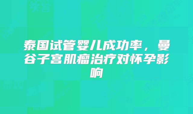 泰国试管婴儿成功率，曼谷子宫肌瘤治疗对怀孕影响