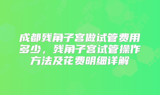 成都残角子宫做试管费用多少，残角子宫试管操作方法及花费明细详解