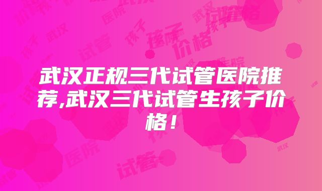 武汉正规三代试管医院推荐,武汉三代试管生孩子价格！