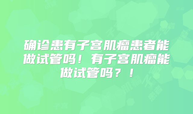 确诊患有子宫肌瘤患者能做试管吗！有子宫肌瘤能做试管吗？！