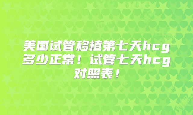 美国试管移植第七天hcg多少正常！试管七天hcg对照表！