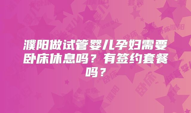 濮阳做试管婴儿孕妇需要卧床休息吗？有签约套餐吗？