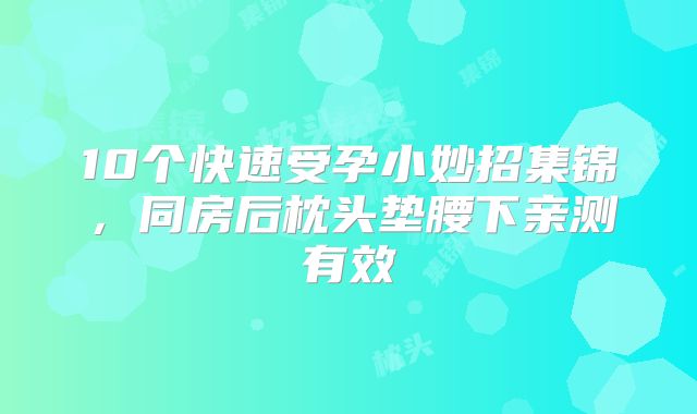 10个快速受孕小妙招集锦，同房后枕头垫腰下亲测有效