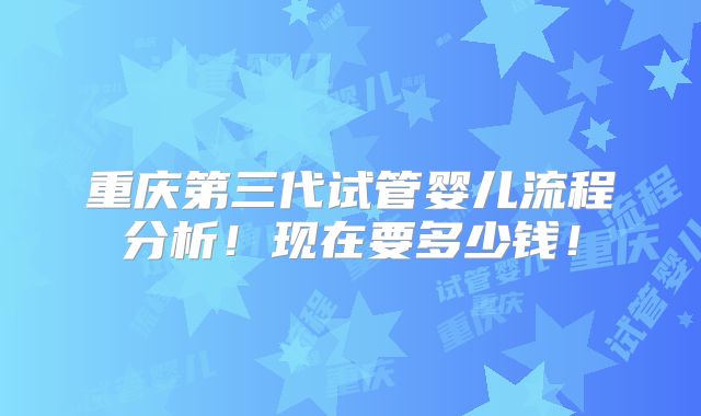 重庆第三代试管婴儿流程分析！现在要多少钱！