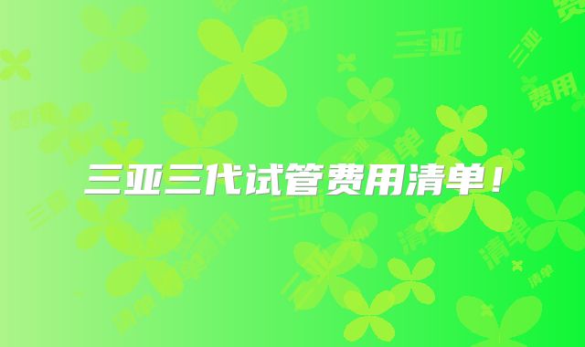 三亚三代试管费用清单！