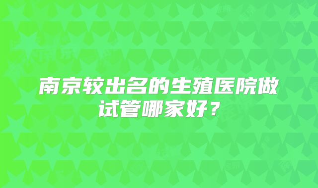 南京较出名的生殖医院做试管哪家好？