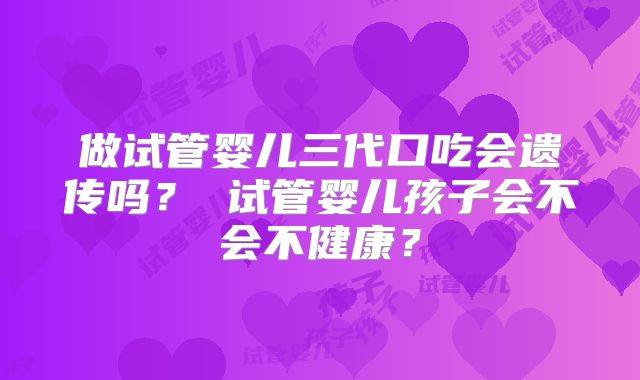 做试管婴儿三代口吃会遗传吗? 试管婴儿孩子会不会不健康?