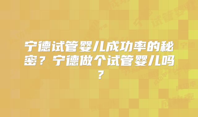 宁德试管婴儿成功率的秘密？宁德做个试管婴儿吗？