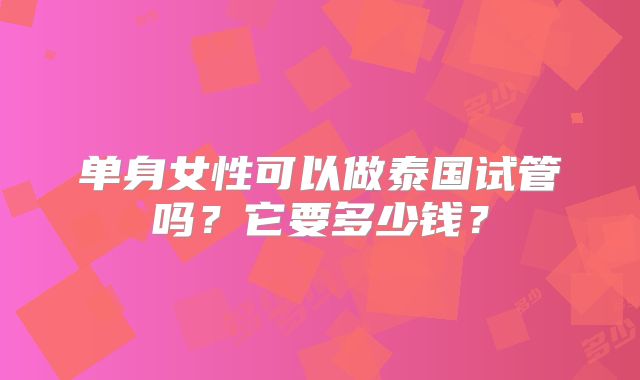 单身女性可以做泰国试管吗?它要多少钱?