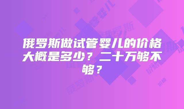 俄罗斯做试管婴儿的价格大概是多少？二十万够不够？