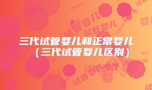 三代试管婴儿和正常婴儿（三代试管婴儿区别）