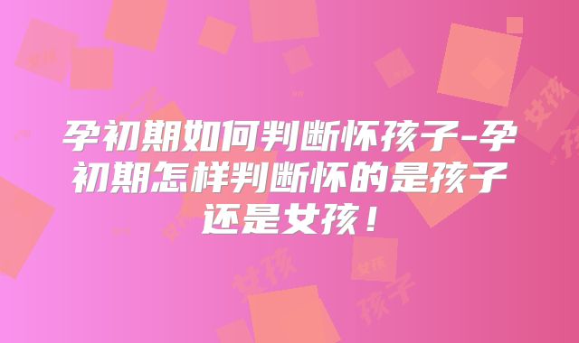 孕初期如何判断怀孩子-孕初期怎样判断怀的是孩子还是女孩！