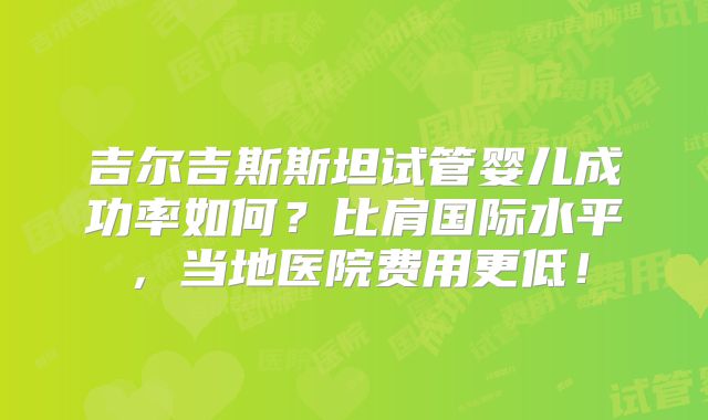 吉尔吉斯斯坦试管婴儿成功率如何?比肩国际水平,当地医院费用更低!