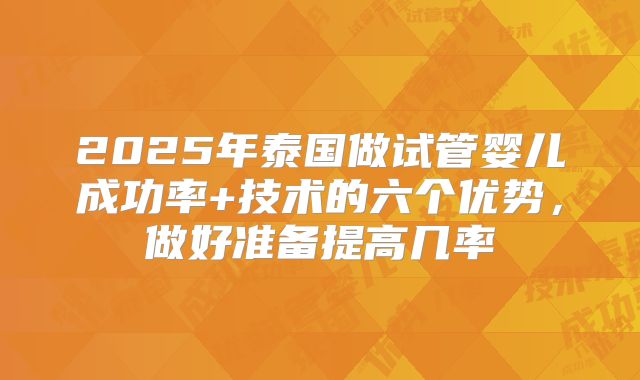 2025年泰国做试管婴儿成功率+技术的六个优势,做好准备提高几率