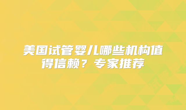 美国试管婴儿哪些机构值得信赖？专家推荐
