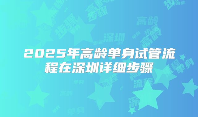 2025年高龄单身试管流程在深圳详细步骤