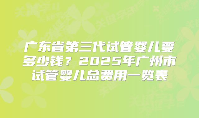 广东省第三代试管婴儿要多少钱？2025年广州市试管婴儿总费用一览表