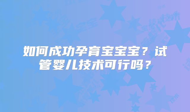 如何成功孕育宝宝宝？试管婴儿技术可行吗？