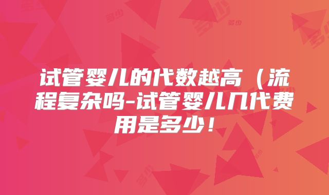 试管婴儿的代数越高(流程复杂吗-试管婴儿几代费用是多少!