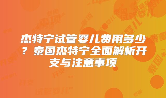 杰特宁试管婴儿费用多少？泰国杰特宁全面解析开支与注意事项