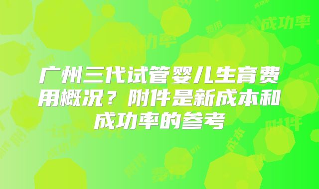 广州三代试管婴儿生育费用概况？附件是新成本和成功率的参考