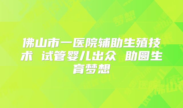 佛山市一医院辅助生殖技术 试管婴儿出众 助圆生育梦想