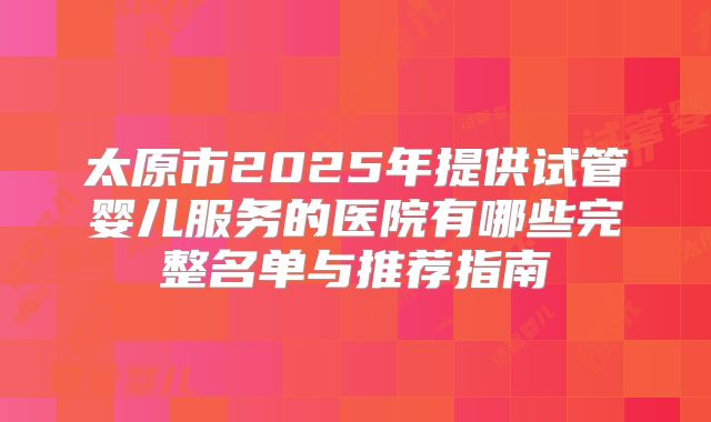 太原市2025年提供试管婴儿服务的医院有哪些完整名单与推荐指南