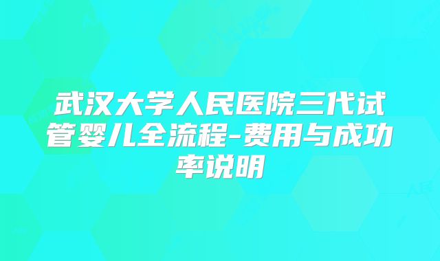 武汉大学人民医院三代试管婴儿全流程-费用与成功率说明