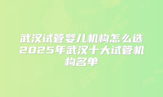 武汉试管婴儿机构怎么选2025年武汉十大试管机构名单