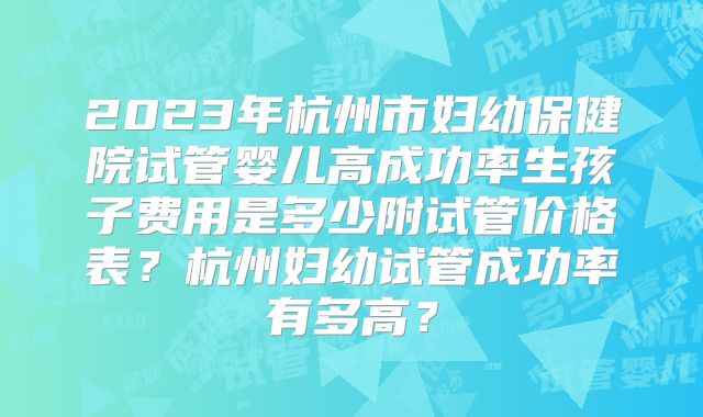 2023年杭州市妇幼保健院试管婴儿高成功率生孩子费用是多少附试管价格表？杭州妇幼试管成功率有多高？