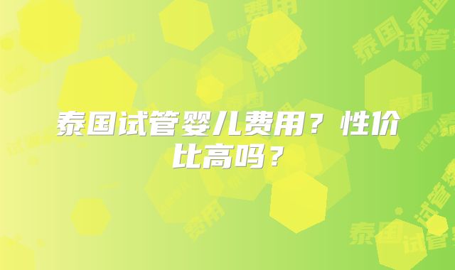 泰国试管婴儿费用？性价比高吗？
