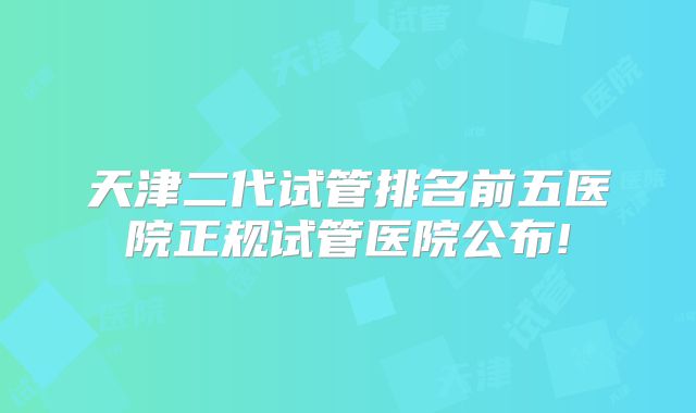 天津二代试管排名前五医院正规试管医院公布!