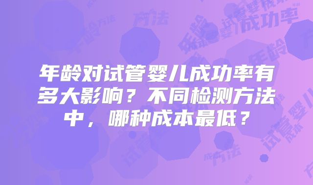 年龄对试管婴儿成功率有多大影响？不同检测方法中，哪种成本最低？